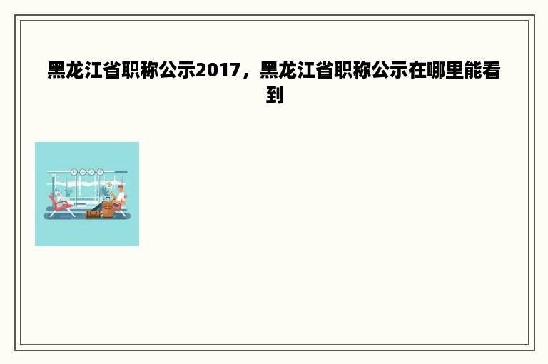 黑龙江省职称公示2017，黑龙江省职称公示在哪里能看到