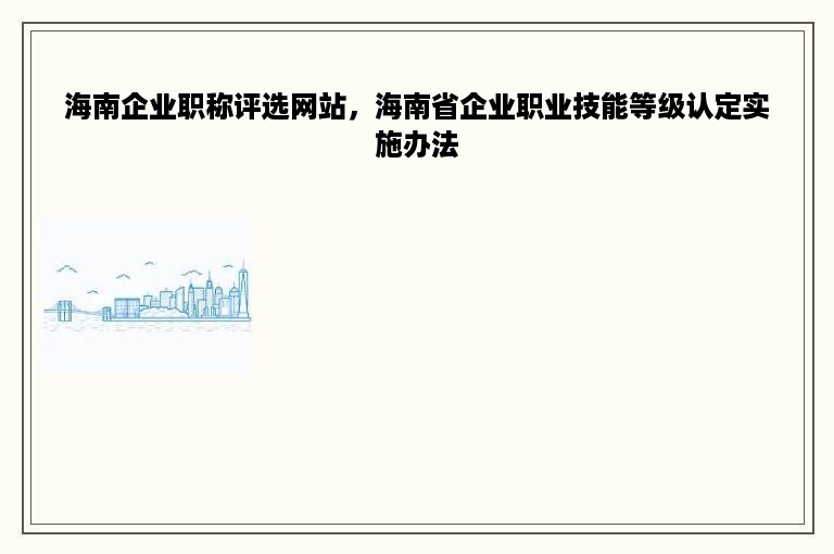 海南企业职称评选网站，海南省企业职业技能等级认定实施办法