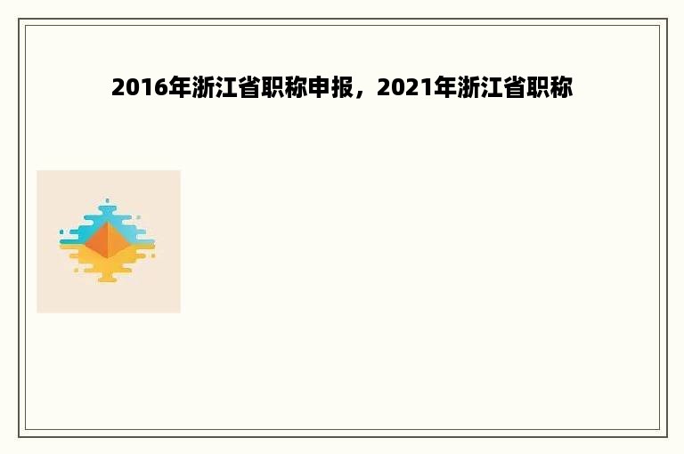 2016年浙江省职称申报，2021年浙江省职称