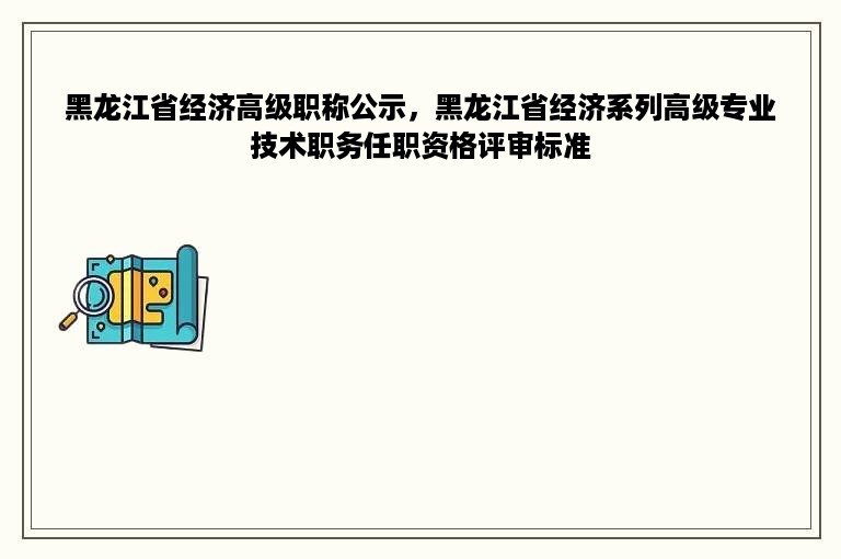 黑龙江省经济高级职称公示，黑龙江省经济系列高级专业技术职务任职资格评审标准