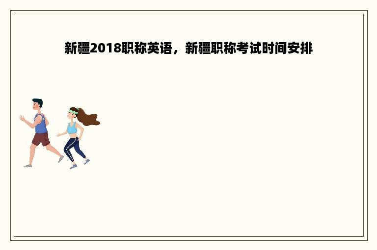 新疆2018职称英语，新疆职称考试时间安排