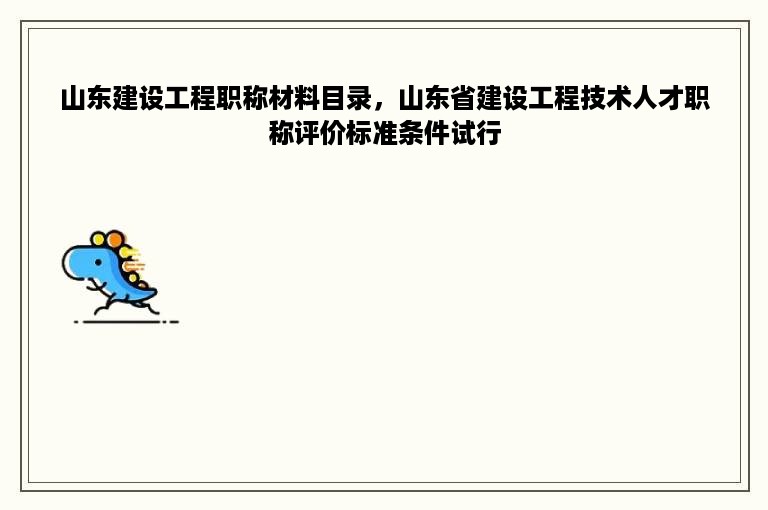 山东建设工程职称材料目录，山东省建设工程技术人才职称评价标准条件试行