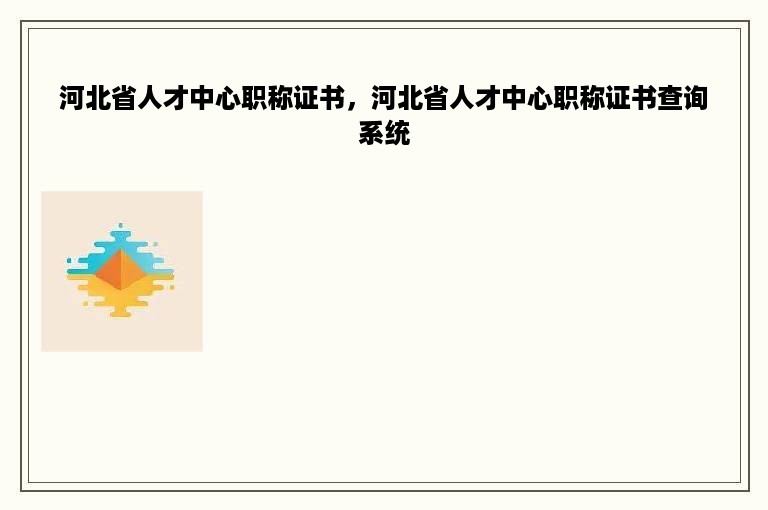 河北省人才中心职称证书，河北省人才中心职称证书查询系统