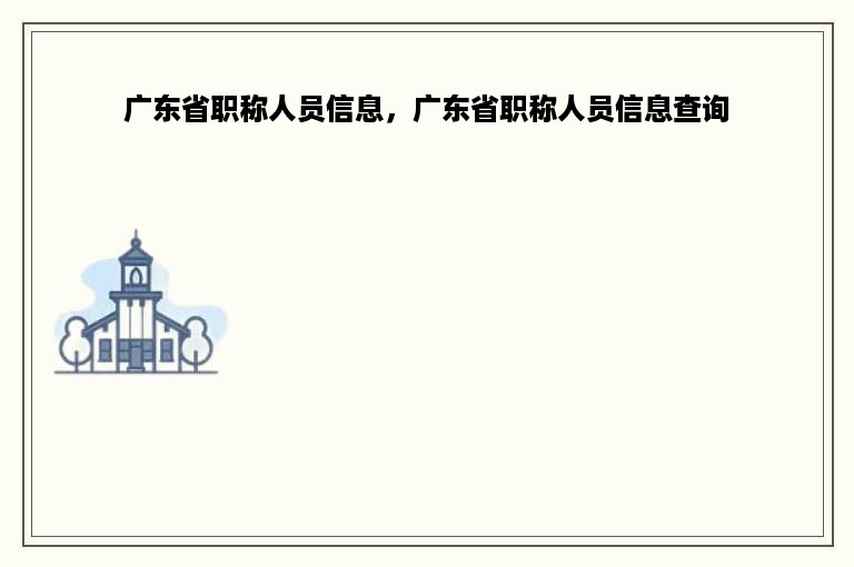 广东省职称人员信息，广东省职称人员信息查询