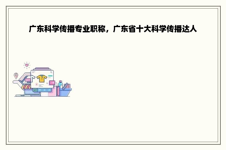 广东科学传播专业职称，广东省十大科学传播达人