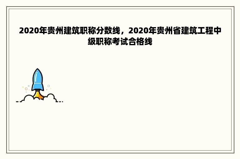 2020年贵州建筑职称分数线，2020年贵州省建筑工程中级职称考试合格线