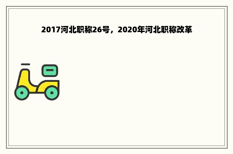 2017河北职称26号，2020年河北职称改革