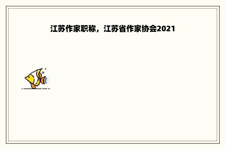 江苏作家职称，江苏省作家协会2021