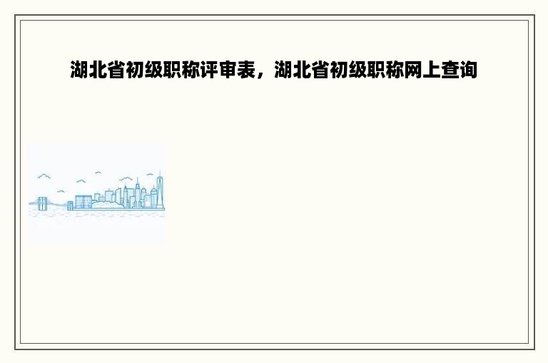 湖北省初级职称评审表，湖北省初级职称网上查询