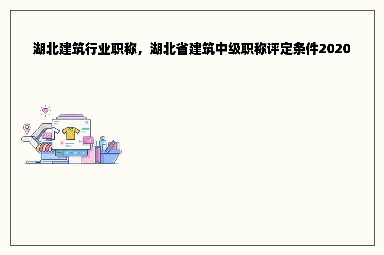 湖北建筑行业职称，湖北省建筑中级职称评定条件2020