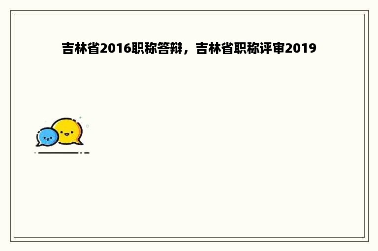 吉林省2016职称答辩，吉林省职称评审2019