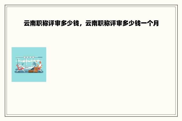 云南职称评审多少钱，云南职称评审多少钱一个月