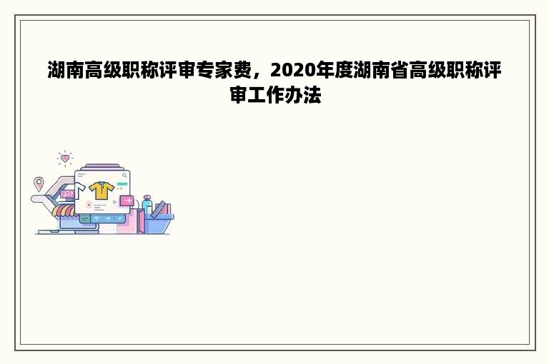 湖南高级职称评审专家费，2020年度湖南省高级职称评审工作办法