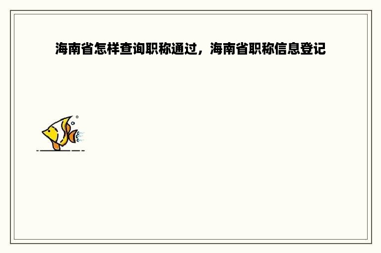 海南省怎样查询职称通过，海南省职称信息登记