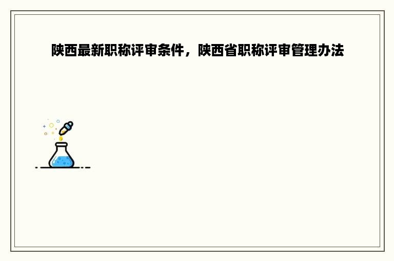 陕西最新职称评审条件，陕西省职称评审管理办法