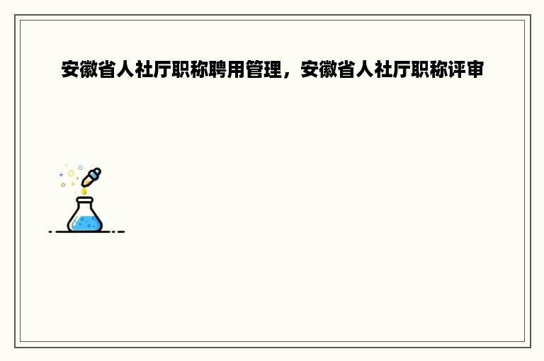 安徽省人社厅职称聘用管理，安徽省人社厅职称评审