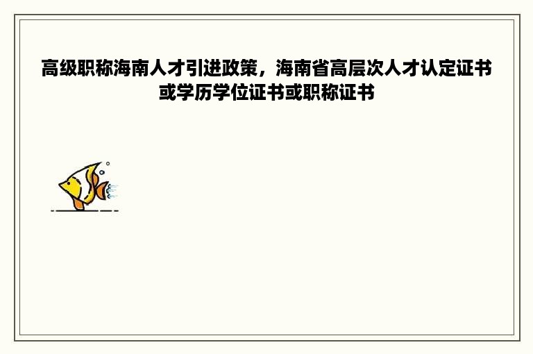 高级职称海南人才引进政策，海南省高层次人才认定证书或学历学位证书或职称证书