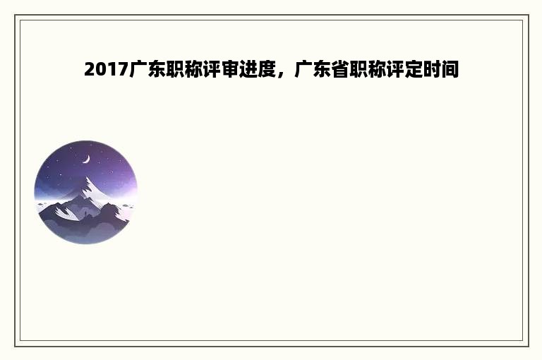 2017广东职称评审进度，广东省职称评定时间