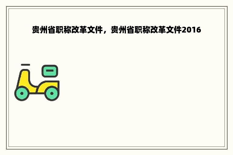 贵州省职称改革文件，贵州省职称改革文件2016