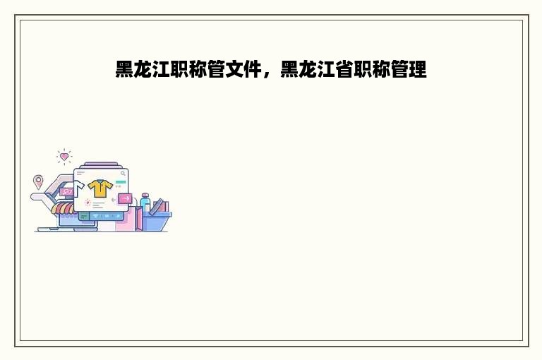 黑龙江职称管文件，黑龙江省职称管理