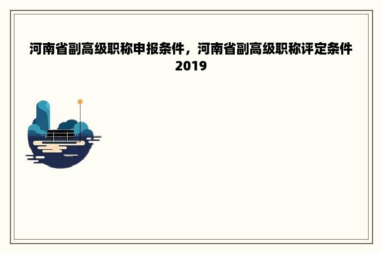 河南省副高级职称申报条件，河南省副高级职称评定条件2019