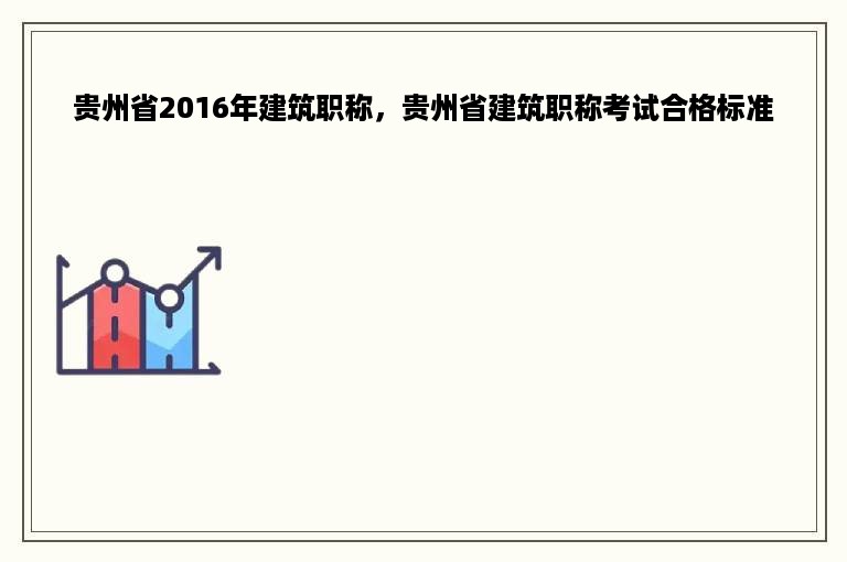 贵州省2016年建筑职称，贵州省建筑职称考试合格标准