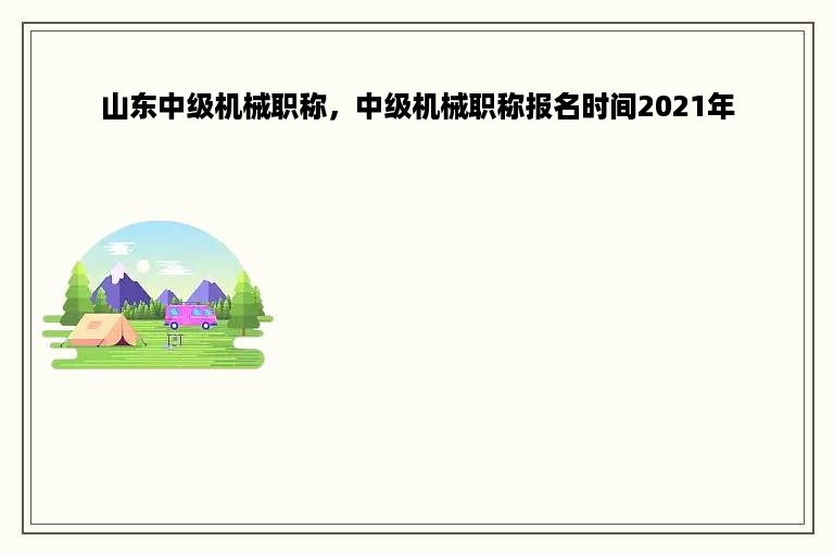 山东中级机械职称，中级机械职称报名时间2021年