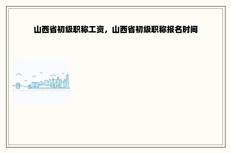 山西省初级职称工资，山西省初级职称报名时间