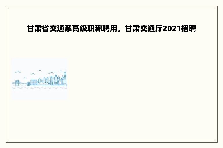 甘肃省交通系高级职称聘用，甘肃交通厅2021招聘