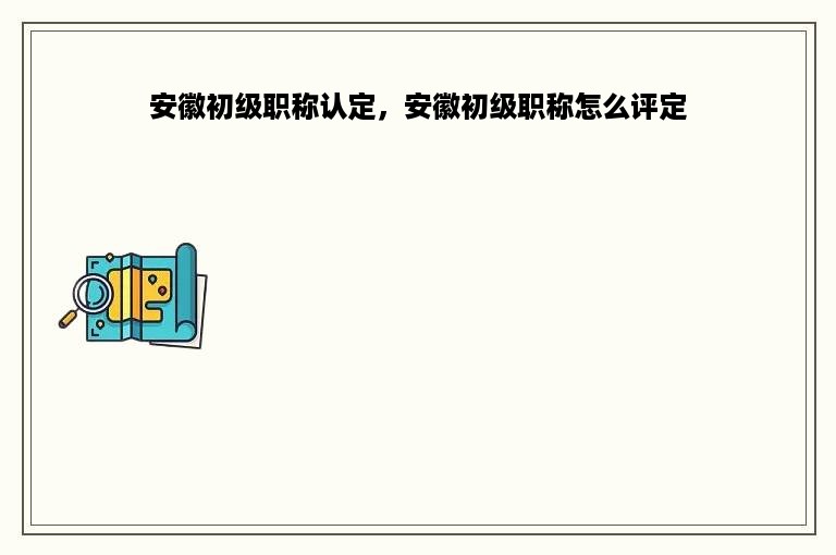 安徽初级职称认定，安徽初级职称怎么评定