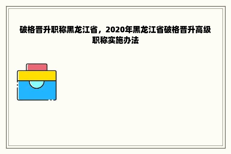 破格晋升职称黑龙江省，2020年黑龙江省破格晋升高级职称实施办法