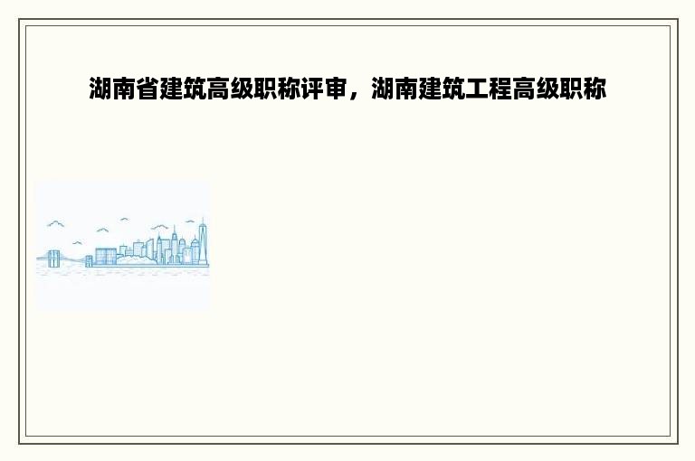 湖南省建筑高级职称评审，湖南建筑工程高级职称