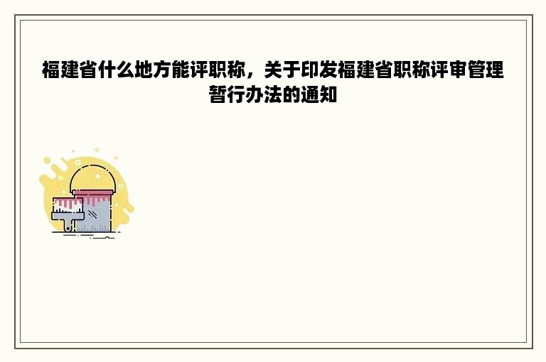 福建省什么地方能评职称，关于印发福建省职称评审管理暂行办法的通知