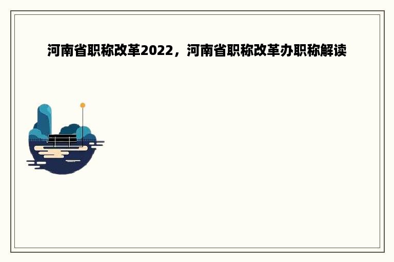 河南省职称改革2022，河南省职称改革办职称解读