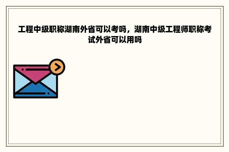 工程中级职称湖南外省可以考吗，湖南中级工程师职称考试外省可以用吗