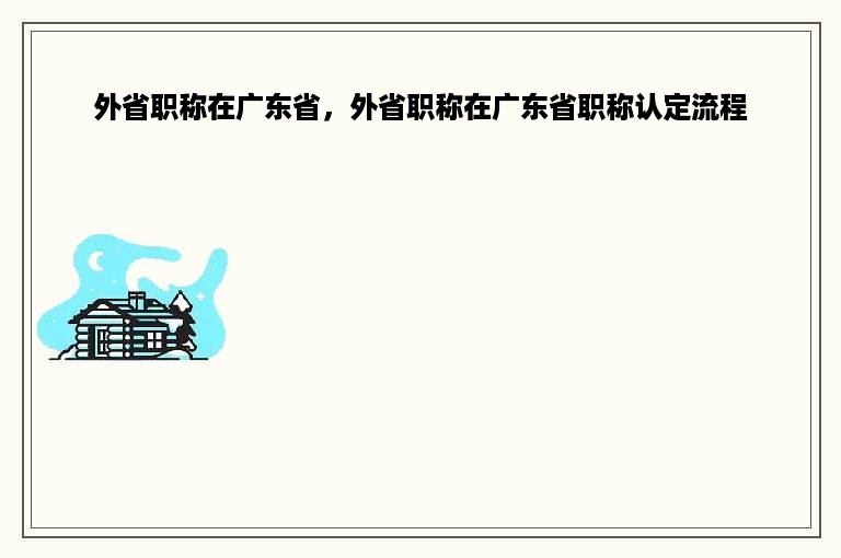 外省职称在广东省，外省职称在广东省职称认定流程