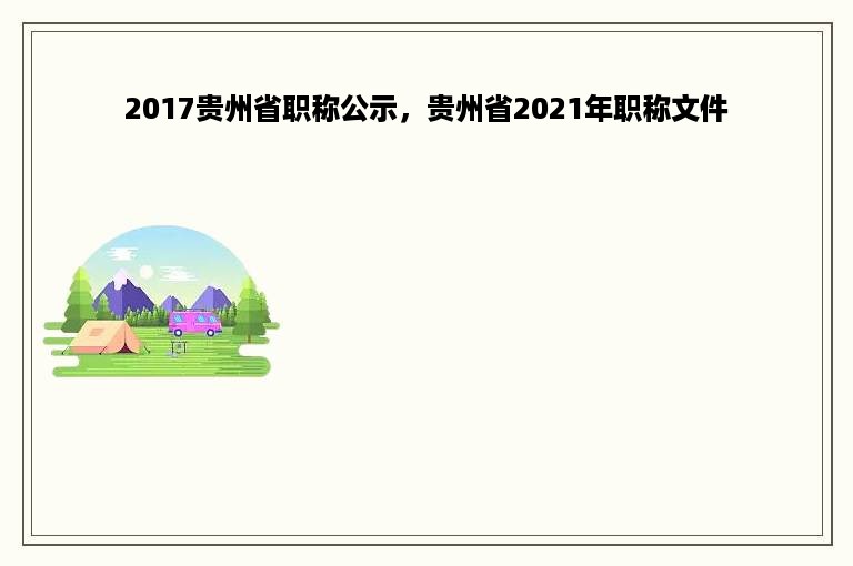 2017贵州省职称公示，贵州省2021年职称文件