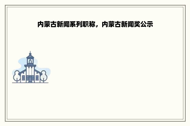 内蒙古新闻系列职称，内蒙古新闻奖公示