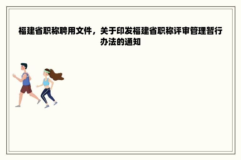 福建省职称聘用文件，关于印发福建省职称评审管理暂行办法的通知