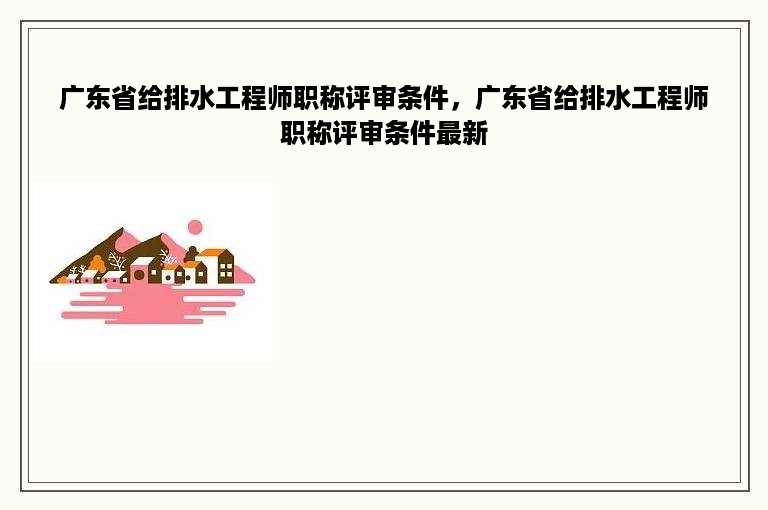 广东省给排水工程师职称评审条件，广东省给排水工程师职称评审条件最新