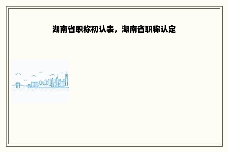 湖南省职称初认表，湖南省职称认定