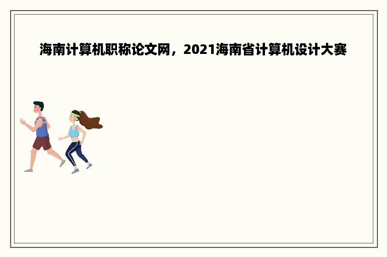 海南计算机职称论文网，2021海南省计算机设计大赛