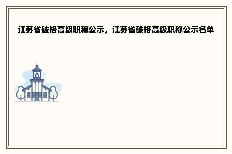 江苏省破格高级职称公示，江苏省破格高级职称公示名单