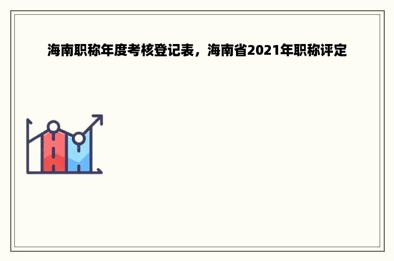 海南职称年度考核登记表，海南省2021年职称评定