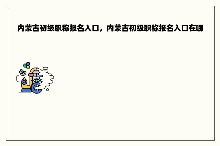 内蒙古初级职称报名入口，内蒙古初级职称报名入口在哪