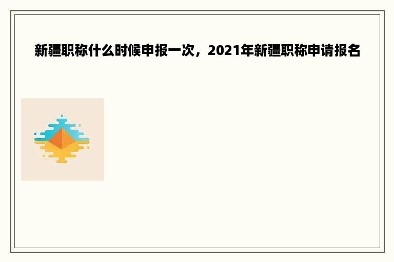 新疆职称什么时候申报一次，2021年新疆职称申请报名