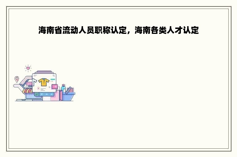 海南省流动人员职称认定，海南各类人才认定