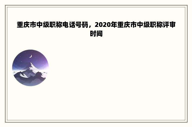 重庆市中级职称电话号码，2020年重庆市中级职称评审时间