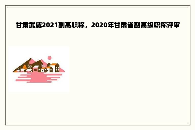 甘肃武威2021副高职称，2020年甘肃省副高级职称评审