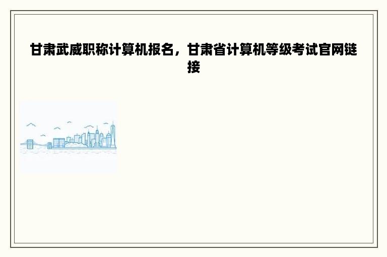 甘肃武威职称计算机报名，甘肃省计算机等级考试官网链接